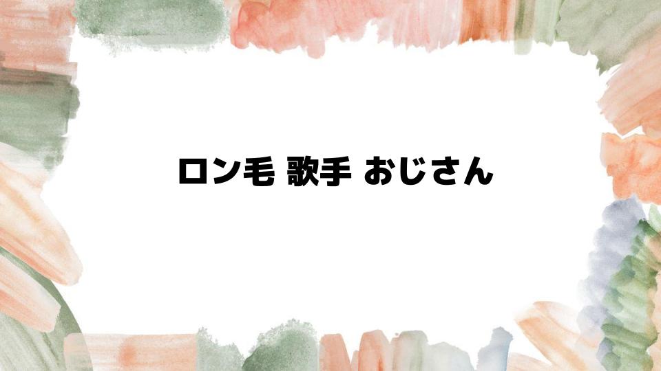 ロン毛歌手おじさんの魅力と歴史